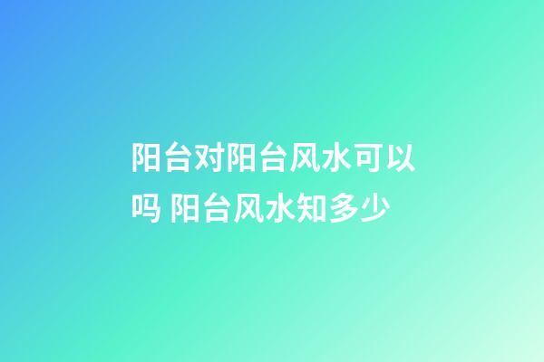 阳台对阳台风水可以吗 阳台风水知多少